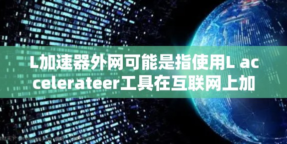 L加速器外网可能是指使用L accelerateer工具在互联网上加速搜索。L accelerateer 是一个用于加速搜索引擎的工具,通常可以在手机或其他设备上下载并使用 L加速器外网可能是指使用L accelerateer工具在互联网上加速搜索。L accelerateer 是一个用于加速搜索引擎的工具,通常可以在手机或其他设备上下载并使用