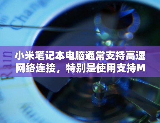 小米笔记本电脑通常支持高速网络连接，特别是使用支持M2芯片的笔记本，这样可以显著提升网络连接的速率。以下是一些步骤和建议，帮助你测试和优化你的小米笔记本电脑的连接速度
