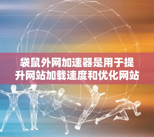 袋鼠外网加速器是用于提升网站加载速度和优化网站结构的工具，主要包括以下功能