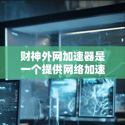 财神外网加速器是一个提供网络加速和缓存优化功能的网站，旨在提升网络性能并减少延迟。以下是关于它的详细信息