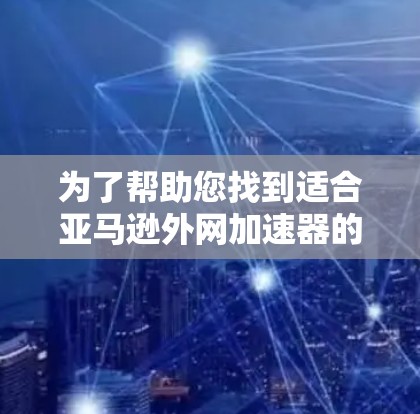 为了帮助您找到适合亚马逊外网加速器的解决方案，以下是详细的步骤指南