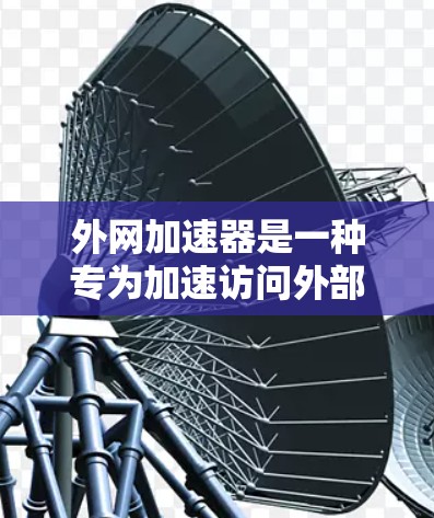 外网加速器是一种专为加速访问外部服务器而设计的工具，旨在提升网页加载速度，特别是在需要依赖外部服务器的网站中。以下是关于外网加速器的详细说明