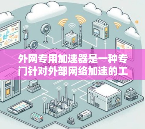 外网专用加速器是一种专门针对外部网络加速的工具，旨在提升外部网站的加载速度。以下是关于该主题的详细分析