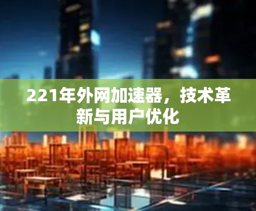 221年外网加速器，技术革新与用户优化