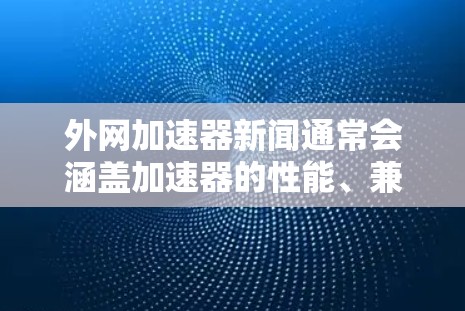 外网加速器新闻通常会涵盖加速器的性能、兼容性、更新频率、下载速度、安全性等方面。以下是关于外网加速器的常见新闻类型和内容