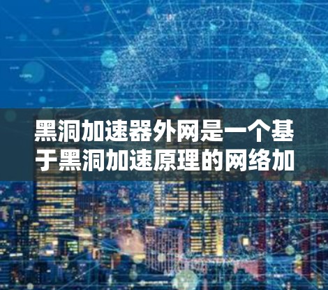 黑洞加速器外网是一个基于黑洞加速原理的网络加速技术，旨在通过利用黑洞的引力场来加速数据传输。以下是对该技术的详细分析