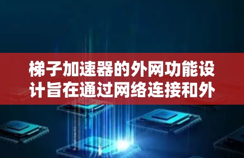 梯子加速器的外网功能设计旨在通过网络连接和外部存储设备，提供高效、可靠的网络加速服务。以下是对梯子加速器外网功能的详细分析和解决方案