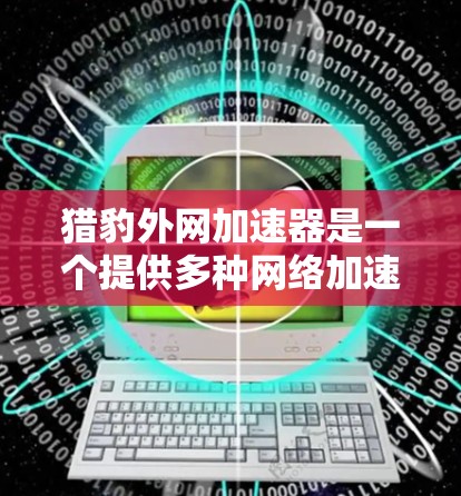 猎豹外网加速器是一个提供多种网络加速功能的工具，旨在帮助用户高效、安全地加速下载任务或连接互联网。以下是针对猎豹外网加速器的详细说明