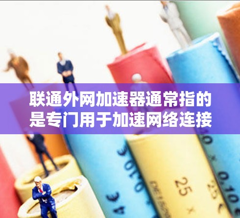 联通外网加速器通常指的是专门用于加速网络连接的工具，特别是在使用联通设备（如手机、电脑）时。加速器可以帮助提高网络连接的速度，减少延迟，减少等待时间，以及减少网络使用中的延迟和延迟问题
