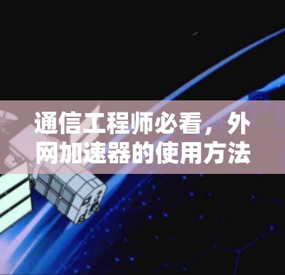 通信工程师必看，外网加速器的使用方法与优化技巧