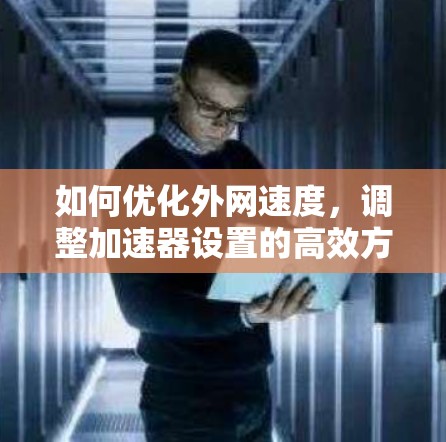 如何优化外网速度，调整加速器设置的高效方法