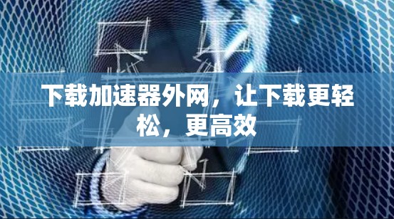 下载加速器外网,让下载更轻松,更高效 下载加速器外网,让下载更轻松,更高效