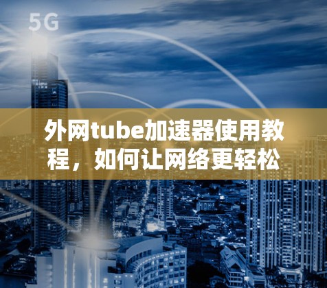外网tube加速器使用教程,如何让网络更轻松 外网tube加速器使用教程,如何让网络更轻松