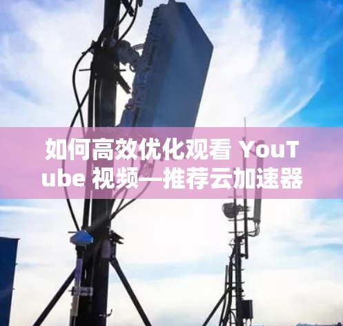 如何高效优化观看 YouTube 视频—推荐云加速器解决方案