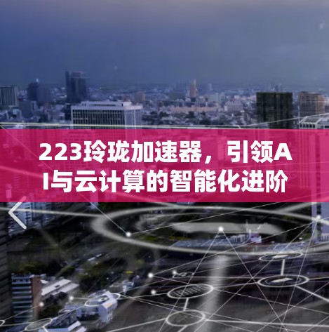 223玲珑加速器，引领AI与云计算的智能化进阶