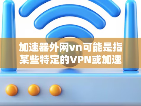 加速器外网vn可能是指某些特定的VPN或加速工具。不过，使用任何网络工具或下载链接都可能面临安全风险，尤其是涉及不明来源的链接或下载链接。以下是一些建议，帮助你更好地使用这些工具或确保安全