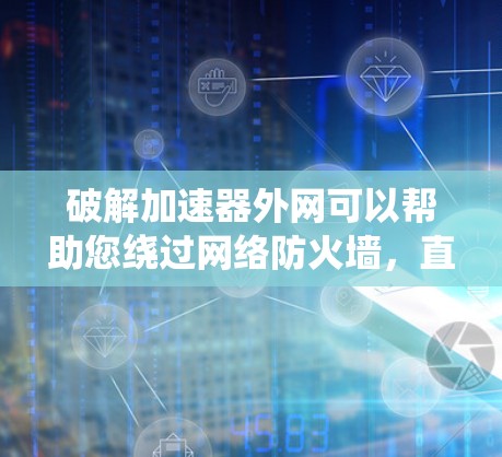 破解加速器外网可以帮助您绕过网络防火墙，直接下载文件或网站，从而更快地访问所需内容。以下是一些常见的破解加速器工具和方法