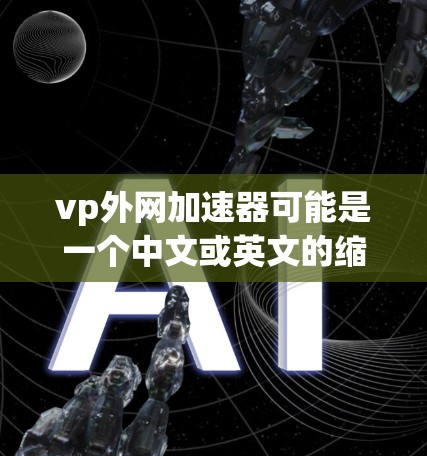 vp外网加速器可能是一个中文或英文的缩写,具体含义需要根据上下文来判断。以下是几种可能的解释和建议 vp外网加速器可能是一个中文或英文的缩写,具体含义需要根据上下文来判断。以下是几种可能的解释和建议
