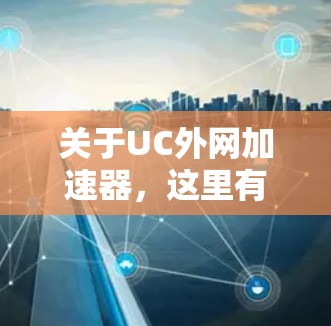 关于UC外网加速器,这里有一些常见的信息和使用方法,您可以根据具体需求选择合适的工具 关于UC外网加速器,这里有一些常见的信息和使用方法,您可以根据具体需求选择合适的工具