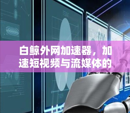 白鲸外网加速器,加速短视频与流媒体的高效体验 白鲸外网加速器,加速短视频与流媒体的高效体验