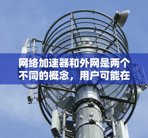 网络加速器和外网是两个不同的概念，用户可能在使用网络加速器时遇到了问题，或者想了解如何正确配置和使用它。以下是一些关于网络加速器和外网的简单信息
