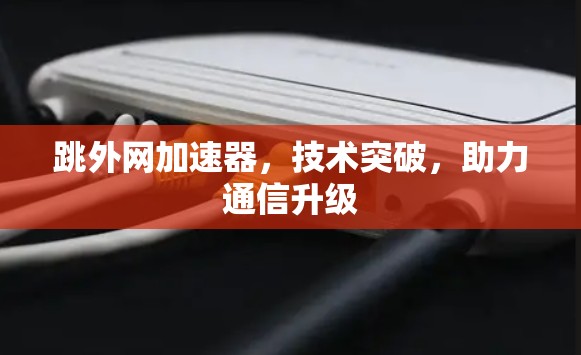 跳外网加速器,技术突破,助力通信升级 跳外网加速器,技术突破,助力通信升级