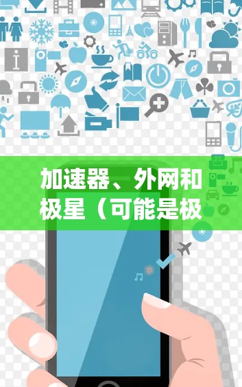 加速器、外网和极星（可能是极星网络、极星App或其他相关品牌）是一个组合，可能涉及以下几个方面