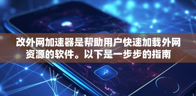 改外网加速器是帮助用户快速加载外网资源的软件。以下是一步步的指南