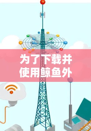 为了下载并使用鲸鱼外网加速器,您可以按照以下步骤操作 为了下载并使用鲸鱼外网加速器,您可以按照以下步骤操作