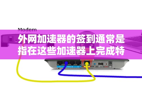 外网加速器的签到通常是指在这些加速器上完成特定的测试或任务，比如记录速度、完成特定的测试，或者积累签到次数。以下是一些关于如何在外网加速器上进行签到的建议
