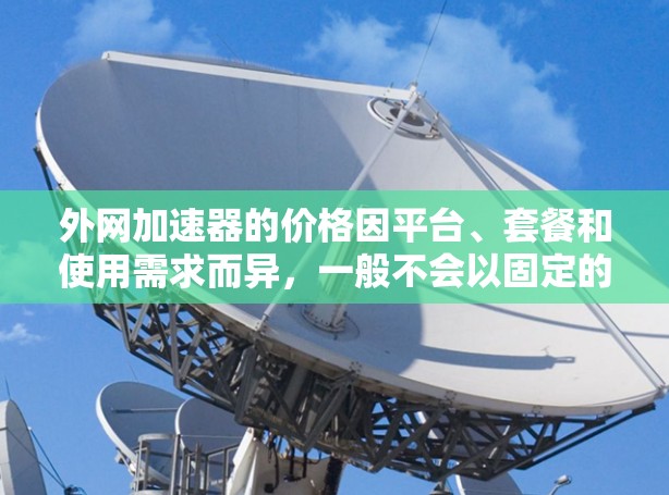 外网加速器的价格因平台、套餐和使用需求而异，一般不会以固定的费用计算。以下是一些常见的外网加速器品牌及其费用范围