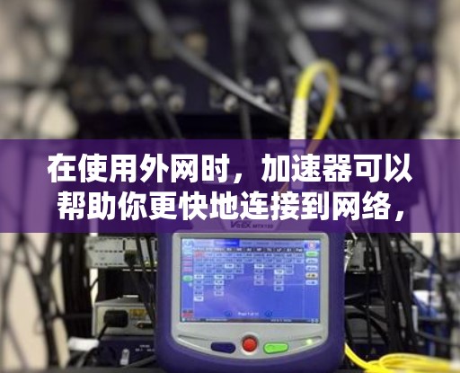 在使用外网时，加速器可以帮助你更快地连接到网络，以减少延迟和用户体验。以下是一些常见的方法和工具可以使用