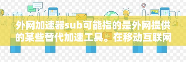 外网加速器sub可能指的是外网提供的某些替代加速工具。在移动互联网时代,加速器是用户提升应用下载速度和网页加载速度的重要工具。常见的外网加速器包括 外网加速器sub可能指的是外网提供的某些替代加速工具。在移动互联网时代,加速器是用户提升应用下载速度和网页加载速度的重要工具。常见的外网加速器包括