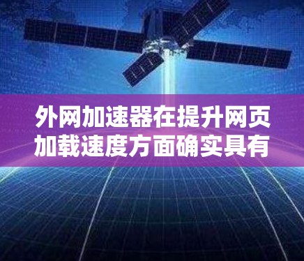 外网加速器在提升网页加载速度方面确实具有重要作用，但并非所有用户都完全满意。以下是对用户体验和问题的总结