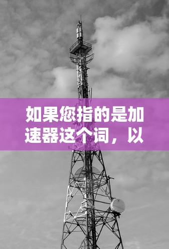 如果您指的是加速器这个词，以下是一些可能的解释和信息