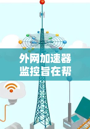 外网加速器监控旨在帮助用户管理并监控这些加速器，以确保它们的正常运作，并避免不必要的使用。以下是一个清晰、实用的指南，涵盖监控的各个方面
