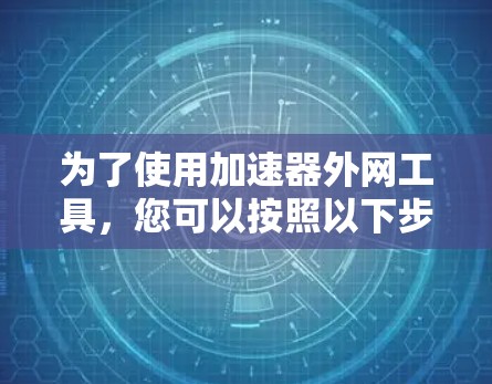 为了使用加速器外网工具,您可以按照以下步骤进行 为了使用加速器外网工具,您可以按照以下步骤进行