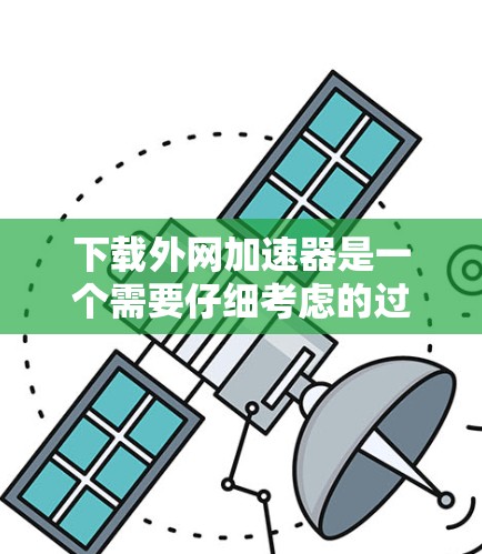 下载外网加速器是一个需要仔细考虑的过程,以下是逐步指南 下载外网加速器是一个需要仔细考虑的过程,以下是逐步指南