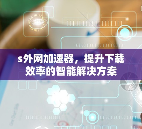 s外网加速器,提升下载效率的智能解决方案 s外网加速器,提升下载效率的智能解决方案