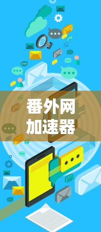 番外网加速器是一个用于加速视频下载和在线观看的工具。以下是使用番外网加速器的步骤和一些小贴士 番外网加速器是一个用于加速视频下载和在线观看的工具。以下是使用番外网加速器的步骤和一些小贴士