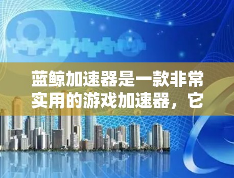 蓝鲸加速器是一款非常实用的游戏加速器,它能帮助你快速上手,加速游戏,节省时间。以下是对蓝鲸加速器的详细介绍 蓝鲸加速器是一款非常实用的游戏加速器,它能帮助你快速上手,加速游戏,节省时间。以下是对蓝鲸加速器的详细介绍