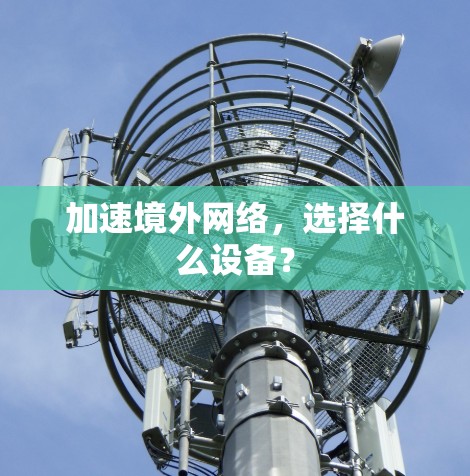 加速境外网络,选择什么设备? 加速境外网络,选择什么设备?
