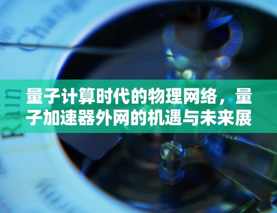 量子计算时代的物理网络，量子加速器外网的机遇与未来展望