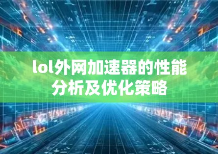 lol外网加速器的性能分析及优化策略