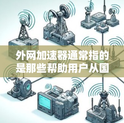 外网加速器通常指的是那些帮助用户从国内移动到国外的加速工具，或者用于加速网络连接的工具。绿色加速器可能是指那些不需要提供软件安装费用的加速工具，通常更受欢迎