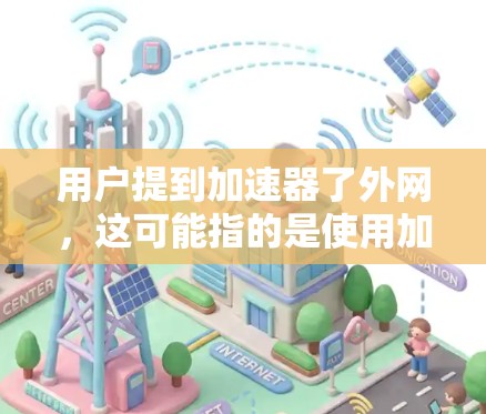 用户提到加速器了外网，这可能指的是使用加速器软件让浏览器能够更快地连接到互联网。以下是一些可能的解决方案