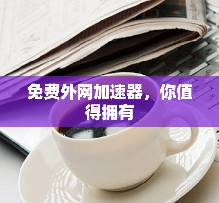 免费外网加速器，你值得拥有