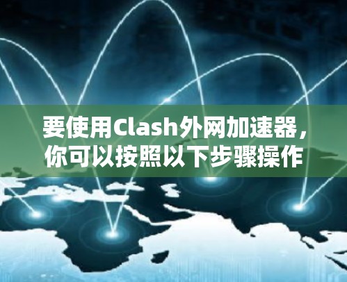 要使用Clash外网加速器，你可以按照以下步骤操作