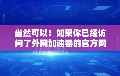 当然可以！如果你已经访问了外网加速器的官方网站，以下是一些关键步骤和注意事项