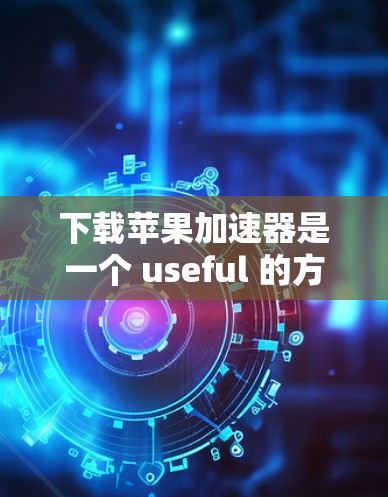 下载苹果加速器是一个 useful 的方法来加速下载应用，尤其是在需要快速下载大量应用的情况下。以下是一个详细的步骤指南，帮助您顺利下载和安装应用
